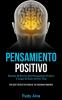 Pensamiento Positivo: Domine el secreto del pensamiento positivo y logre el éxito de por vida (Una guía práctica para superar las emociones negativas)