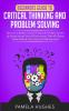 Beginners Guide to Critical Thinking and Problem Solving: Become a Better Critical Thinker & Problem Solver by Using Secret Tools & Techniques That Will Boost These Skills & Your Decision Making Now!
