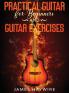 Practical Guitar For Beginners And Guitar Exercises: How To Teach Yourself To Play Your First Songs in 7 Days or Less Including 70+ Tips and Exercises ... Your First Songs in 7 Days or Less Includin