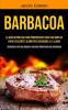 Barbacoa: La guía definitiva para principiantes Recetas simples para excelentes alimentos cocinados a la llama (Comenzó con las mejores recetas deliciosas de barbacoa)