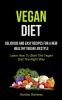 Vegan Diet: Delicious And Easy Recipes For A New Healthy Vegan Lifestyle (Learn How To Start The Vegan Diet The Right Way)
