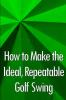 How to Make the Ideal Repeatable Golf Swing