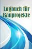 Logbuch Für Bauprojekte: Täglicher Baustellen-Tracker Zur Aufzeichnung Von Arbeitskräften, Aufgaben, Zeitplänen, Täglicher Baubericht Geschenk Für Den Bauingenieur (German Edition)