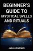 BEGINNER'S GUIDE TO MYSTICAL SPELLS AND RITUALS