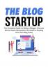 The Blog Startup: The Complete Guide on Being a Blogger Discover All the Useful Information You Need on Starting Your Own Blog Today