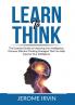 Learn to Think: The Essential Guide on Improving Your Intelligence Discover Effective Thinking Strategies That Can Help Improve Your Intelligence