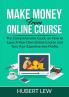 Make Money From Online Course: The Comprehensive Guide on How to Launch Your Own Online Course and Turn Your Expertise into Profits