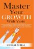 Master Your GROWTH With Vastu: Unlock Greater Success Boost Productivity Achieve Optimal Health and Transform Your Life with Simple Yet Powerful Vastu ... (LIFE-MASTERY With Vastu/Feng-Shui Book 2)