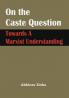 On the Caste Question : Towards A Marxist Understanding