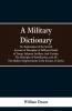 A Military Dictionary Or Explanation of the Several Systems of Discipline of Different Kinds of TroopInfantry Artillery And Cavalry; The Principles of Fortification and All The Modern Improvements in the Science of Tactics.