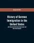 History of German immigration in the United States : and successful German-Americans and their descendants