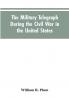 The military telegraph during the civil war in the United States with an exposition of ancient and modern means of communication and of the federal and Confederate cipher systems;aloso a running account of the war between the states