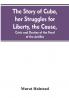The story of Cuba her struggles for liberty the cause crisis and destiny of the pearl of the Antilles