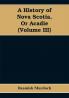 A History of Nova Scotia Or Acadie (Volume III)