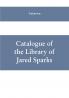 Catalogue of the Library of Jared Sparks; with a list of the historical manuscipts collected by him and now deposited in the library of harvard University