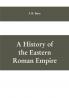 A History of the Eastern Roman Empire: From the Fall of Irene to the Accession of Basil I.; (A. D. 802-867)