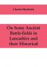 On some ancient battle-fields in Lancashire and their historical legendary and aesthetic associations