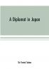 A diplomat in Japan; The inner history of the critical years in the evolution of Japan when the ports were opened and the monarchy restored recorded by a diplomatist who took an active part in the events of the time with an account of his personal exper
