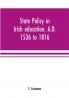 State policy in Irish education A.D. 1536 to 1816 exemplified in documents collected for lectures to postgraduate classes with an Introduction