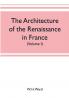 The architecture of the renaissance in France a history of the evolution of the arts of building decoration and garden design under classical influence from 1495 to 1830 (Volume I)