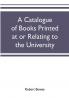 A catalogue of books printed at or relating to the University town & county of Cambridge from 1521 to 1893 with bibliographical and biographical notes