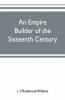 An Empire Builder Of The Sixteenth Century ; A Summary Account Of The Political Career Of Zahir-Ud-Din Muhammad Surnamed Babur