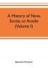 A history of Nova Scotia or Acadie (Volume I)