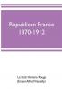 Republican France 1870-1912; her presidents statesmen policy vicissitudes and social life