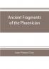 Ancient fragments of the Phoenician Chaldaean Egyptian Tyrian Carthaginian Indian Persian and other writers