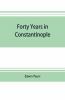 Forty Years In Constantinople; The Recollections Of Sir Edwin Pears 1873-1915 With 16 Illustrations