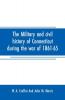 The military and civil history of Connecticut during the war of 1861-65