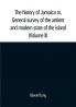 The history of Jamaica or General survey of the antient and modern state of the island: with reflections on its situation settlements inhabitants climate products commerce laws and government (Volume II)