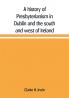 A history of Presbyterianism in Dublin and the south and west of Ireland