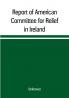 Report of American Committee for Relief in Ireland