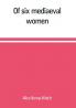 Of six mediaeval women; to which is added A note on mediaeval gardens