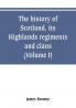 The history of Scotland its Highlands regiments and clans (Volume I)