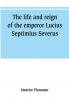 The life and reign of the emperor Lucius Septimius Severus