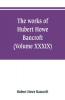 The works of Hubert Howe Bancroft (Volume XXXIX) Literary Industies A Memoir