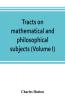 Tracts on mathematical and philosophical subjects comprising among numerous important articles the theory of bridges with several plans of recent improvement; also the results of numerous experiments on the force of gunpowder with applications to the