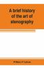 A Brief History Of The Art Of Stenography With A Proposed New System Of Phonetic Short-Hand