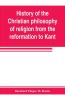 History of the Christian philosophy of religion from the reformation to Kant