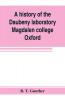 A history of the Daubeny laboratory Magdalen college Oxford. To which is appended a list of the writings of Dr. Daubeny and a register of names of persons who have attended the chemical lectures of Dr. Daubeny from 1822 to 1867 as well as of those who