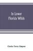 In lower Florida wilds; a naturalist's observations on the life physical geography and geology of the more tropical part of the state