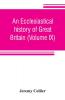 An ecclesiastical history of Great Britain (Volume IX); chiefly of England from the first planting of Christianity to the end of the reign of King Charles the Second; with a brief account of the affairs of religion in Ireland. Collected from the best an