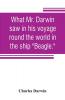What Mr. Darwin saw in his voyage round the world in the ship Beagle.