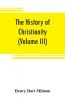 The history of Christianity from the birth of Christ to the abolition of paganism in the Roman empire (Volume III)