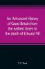 An advanced history of Great Britain from the earliest times to the death of Edward VII