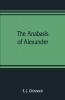 The Anabasis Of Alexander; Or The History Of The Wars And Conquests Of Alexander The Great. Literally Translated With A Commentary From The Greek Of Arrian The Nicomedian