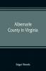 Albemarle County in Virginia; giving some account of what it was by nature of what it was made by man and of some of the men who made it
