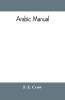 Arabic manual. A colloquial handbook in the Syrian dialect for the use of visitors to Syria and Palestine containing a simplified grammar a comprehensive English and Arabic vocabulary and dialogues. The whole in English characters carefully transliter